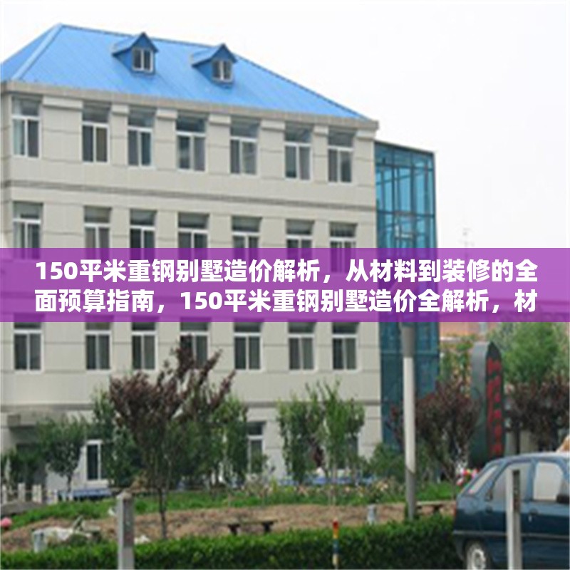 150平米重鋼別墅造價(jià)解析，從材料到裝修的全面預(yù)算指南，150平米重鋼別墅造價(jià)全解析，材料、施工到裝修的精準(zhǔn)預(yù)算指南 行業(yè)新聞