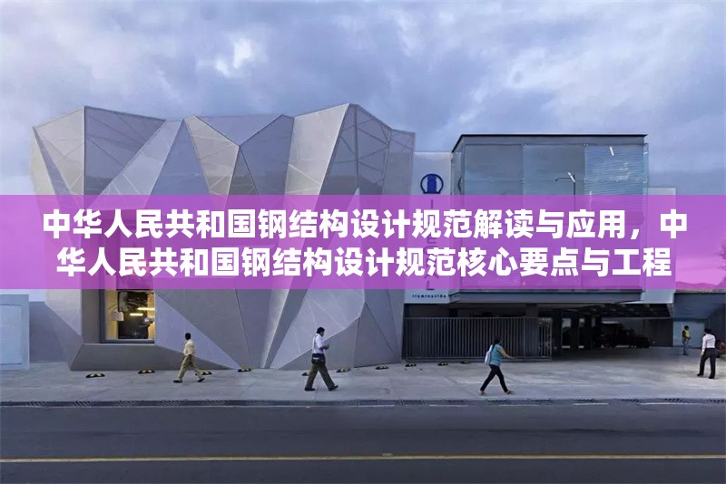 中華人民共和國鋼結(jié)構(gòu)設(shè)計(jì)規(guī)范解讀與應(yīng)用，中華人民共和國鋼結(jié)構(gòu)設(shè)計(jì)規(guī)范核心要點(diǎn)與工程實(shí)踐解析