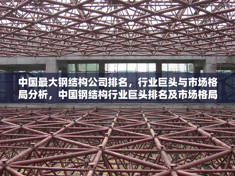 中國最大鋼結(jié)構(gòu)公司排名，行業(yè)巨頭與市場格局分析，中國鋼結(jié)構(gòu)行業(yè)巨頭排名及市場格局深度解析 行業(yè)新聞