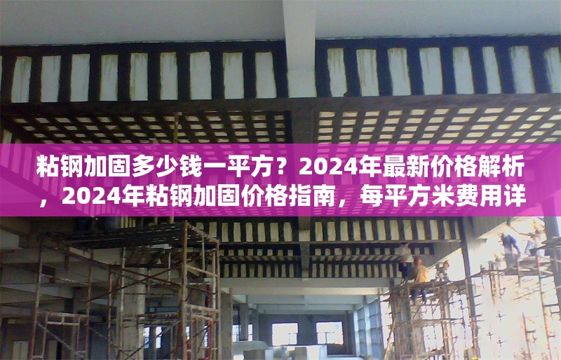 粘鋼加固多少錢一平方？2024年最新價格解析，2024年粘鋼加固價格指南，每平方米費用詳解