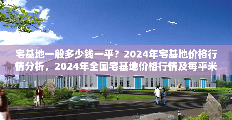 宅基地一般多少錢一平？2024年宅基地價格行情分析，2024年全國宅基地價格行情及每平米費用解析