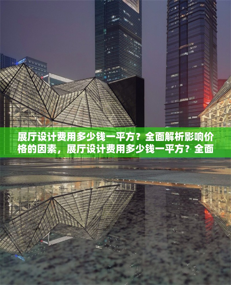 展廳設(shè)計費用多少錢一平方？全面解析影響價格的因素，展廳設(shè)計費用多少錢一平方？全面解析影響價格的關(guān)鍵因素