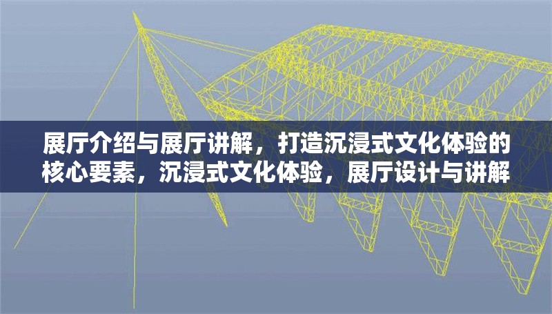 展廳介紹與展廳講解，打造沉浸式文化體驗的核心要素，沉浸式文化體驗，展廳設計與講解藝術(shù)的完美融合