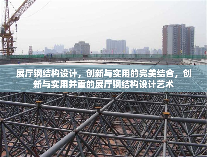 展廳鋼結(jié)構(gòu)設(shè)計，創(chuàng)新與實用的完美結(jié)合，創(chuàng)新與實用并重的展廳鋼結(jié)構(gòu)設(shè)計藝術(shù)
