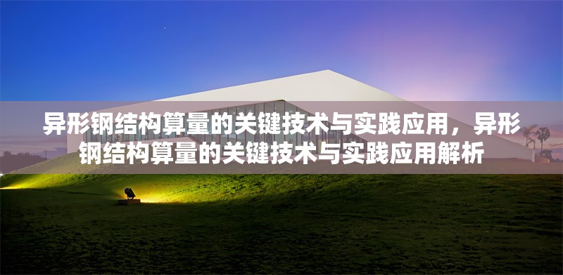 異形鋼結(jié)構(gòu)算量的關(guān)鍵技術(shù)與實(shí)踐應(yīng)用，異形鋼結(jié)構(gòu)算量的關(guān)鍵技術(shù)與實(shí)踐應(yīng)用解析