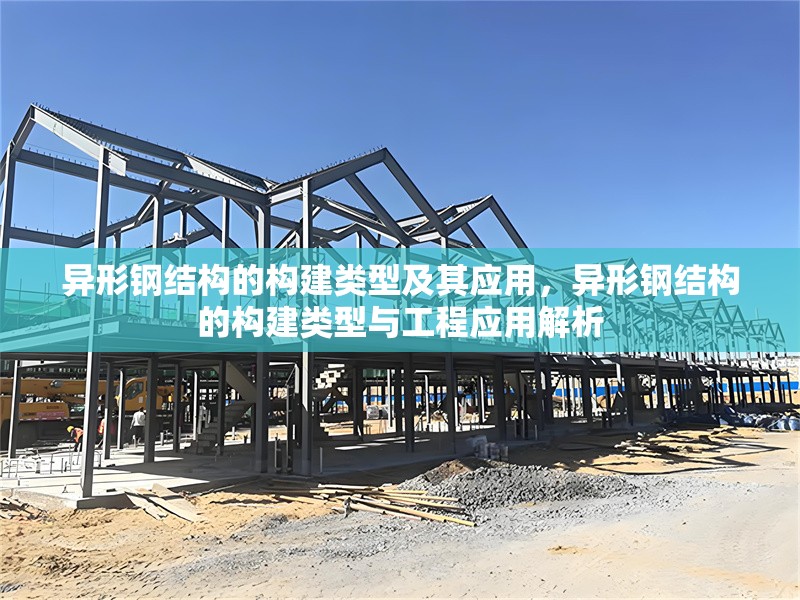 異形鋼結(jié)構(gòu)的構(gòu)建類型及其應(yīng)用，異形鋼結(jié)構(gòu)的構(gòu)建類型與工程應(yīng)用解析
