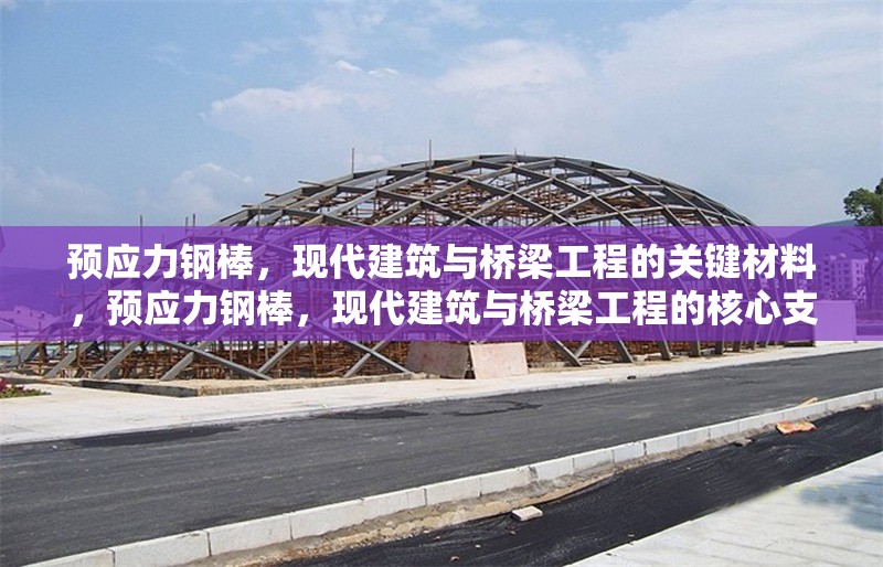 預(yù)應(yīng)力鋼棒，現(xiàn)代建筑與橋梁工程的關(guān)鍵材料，預(yù)應(yīng)力鋼棒，現(xiàn)代建筑與橋梁工程的核心支撐材料