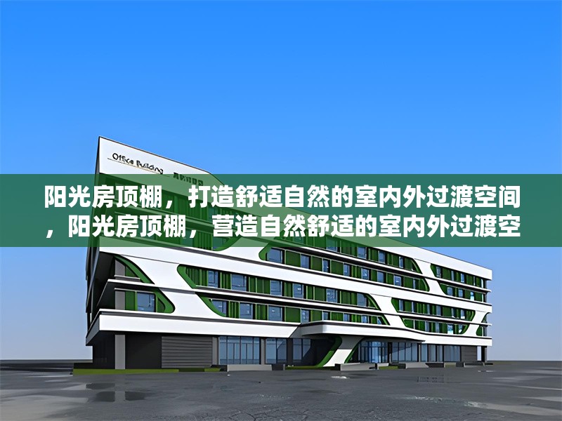 陽光房頂棚，打造舒適自然的室內(nèi)外過渡空間，陽光房頂棚，營造自然舒適的室內(nèi)外過渡空間