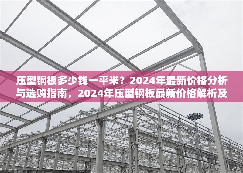 壓型鋼板多少錢一平米？2024年最新價格分析與選購指南，2024年壓型鋼板最新價格解析及選購全攻略