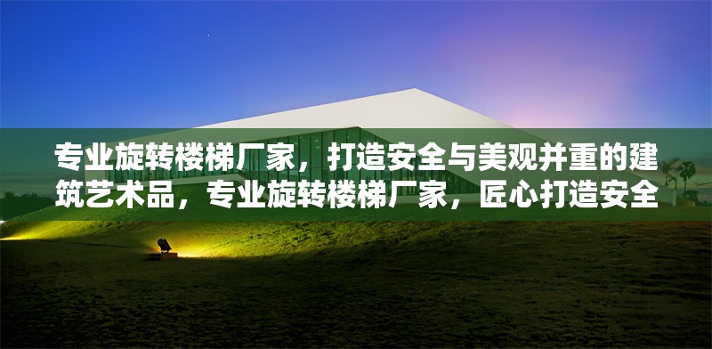 專業(yè)旋轉(zhuǎn)樓梯廠家，打造安全與美觀并重的建筑藝術(shù)品，專業(yè)旋轉(zhuǎn)樓梯廠家，匠心打造安全美觀的建筑藝術(shù)杰作