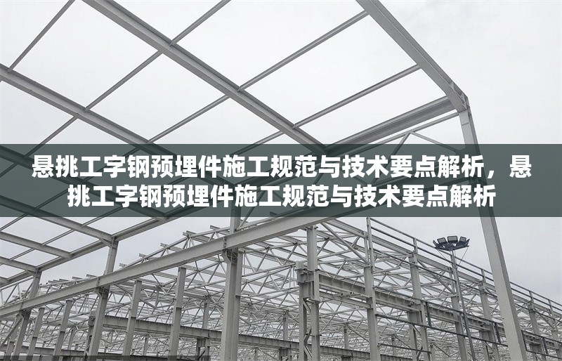 懸挑工字鋼預(yù)埋件施工規(guī)范與技術(shù)要點解析，懸挑工字鋼預(yù)埋件施工規(guī)范與技術(shù)要點解析
