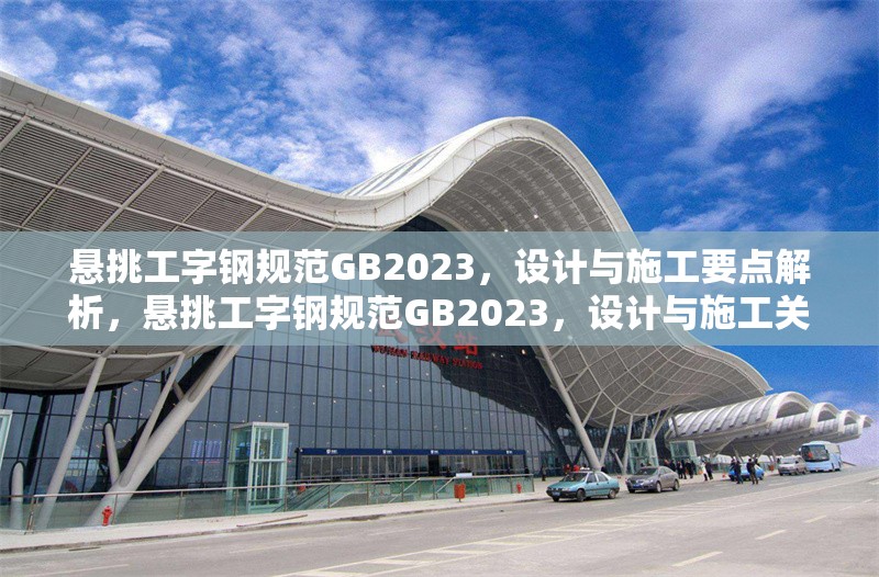 懸挑工字鋼規(guī)范GB2023，設(shè)計與施工要點解析，懸挑工字鋼規(guī)范GB2023，設(shè)計與施工關(guān)鍵要點詳解