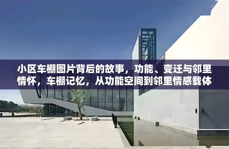小區(qū)車棚圖片背后的故事，功能、變遷與鄰里情懷，車棚記憶，從功能空間到鄰里情感載體的變遷