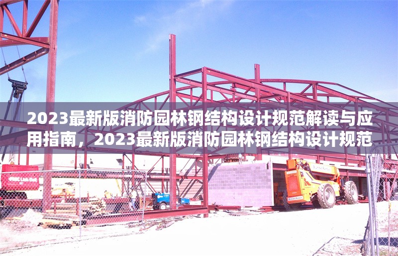 2023最新版消防園林鋼結構設計規(guī)范解讀與應用指南，2023最新版消防園林鋼結構設計規(guī)范解讀與應用指南