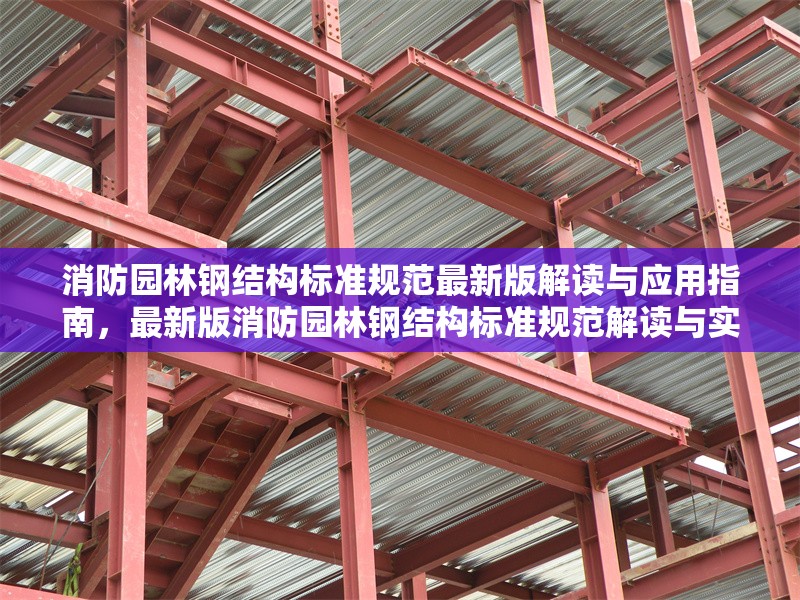 消防園林鋼結(jié)構(gòu)標(biāo)準(zhǔn)規(guī)范最新版解讀與應(yīng)用指南，最新版消防園林鋼結(jié)構(gòu)標(biāo)準(zhǔn)規(guī)范解讀與實(shí)戰(zhàn)應(yīng)用指南