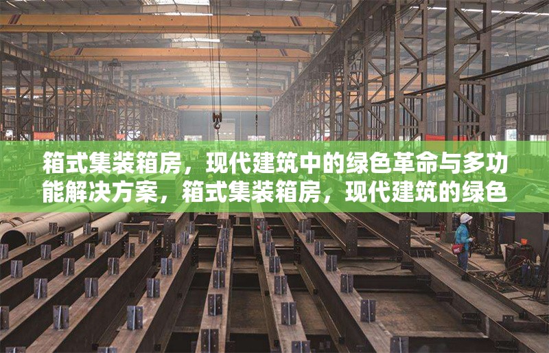 箱式集裝箱房，現(xiàn)代建筑中的綠色革命與多功能解決方案，箱式集裝箱房，現(xiàn)代建筑的綠色革命與多功能解決方案
