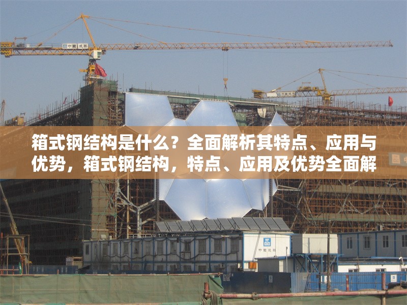 箱式鋼結(jié)構(gòu)是什么？全面解析其特點(diǎn)、應(yīng)用與優(yōu)勢，箱式鋼結(jié)構(gòu)，特點(diǎn)、應(yīng)用及優(yōu)勢全面解析