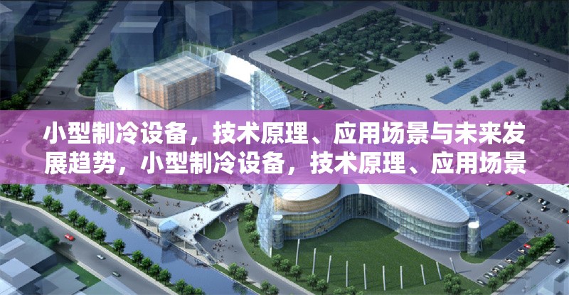小型制冷設(shè)備，技術(shù)原理、應(yīng)用場(chǎng)景與未來(lái)發(fā)展趨勢(shì)，小型制冷設(shè)備，技術(shù)原理、應(yīng)用場(chǎng)景及未來(lái)發(fā)展趨勢(shì)探析 行業(yè)新聞