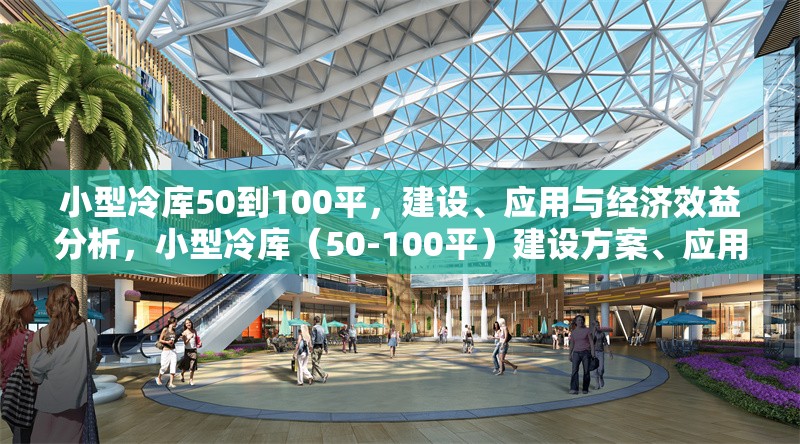 小型冷庫(kù)50到100平，建設(shè)、應(yīng)用與經(jīng)濟(jì)效益分析，小型冷庫(kù)（50-100平）建設(shè)方案、應(yīng)用場(chǎng)景及經(jīng)濟(jì)效益全面解析