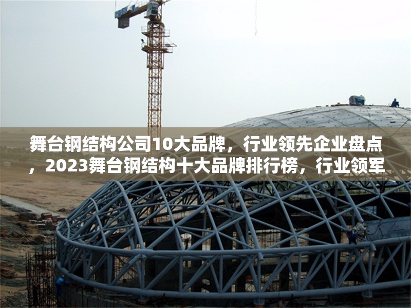 舞臺(tái)鋼結(jié)構(gòu)公司10大品牌，行業(yè)領(lǐng)先企業(yè)盤(pán)點(diǎn)，2023舞臺(tái)鋼結(jié)構(gòu)十大品牌排行榜，行業(yè)領(lǐng)軍企業(yè)權(quán)威盤(pán)點(diǎn)