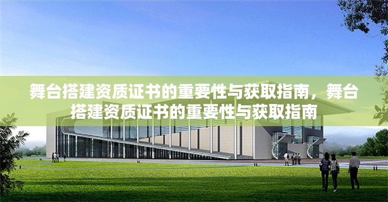 舞臺搭建資質(zhì)證書的重要性與獲取指南，舞臺搭建資質(zhì)證書的重要性與獲取指南