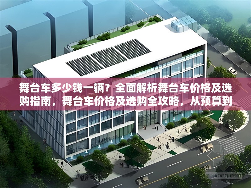 舞臺(tái)車(chē)多少錢(qián)一輛？全面解析舞臺(tái)車(chē)價(jià)格及選購(gòu)指南，舞臺(tái)車(chē)價(jià)格及選購(gòu)全攻略，從預(yù)算到配置一站式解析