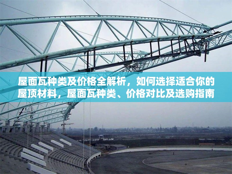 屋面瓦種類及價格全解析，如何選擇適合你的屋頂材料，屋面瓦種類、價格對比及選購指南