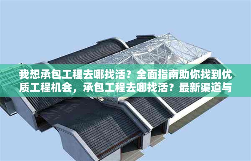 我想承包工程去哪找活？全面指南助你找到優(yōu)質工程機會，承包工程去哪找活？最新渠道與技巧全解析