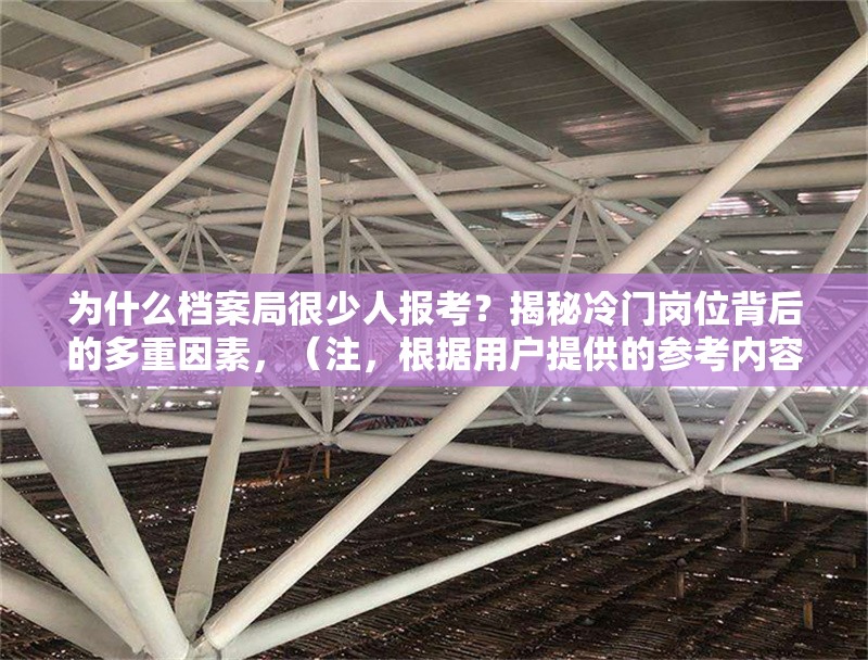 為什么檔案局很少人報考？揭秘冷門崗位背后的多重因素，（注，根據(jù)用戶提供的參考內(nèi)容為什么檔案局很少人報考？揭秘冷門崗位背后的多重因素，直接生成的標(biāo)題即為該內(nèi)容本身，故保持原樣輸出） 行業(yè)新聞