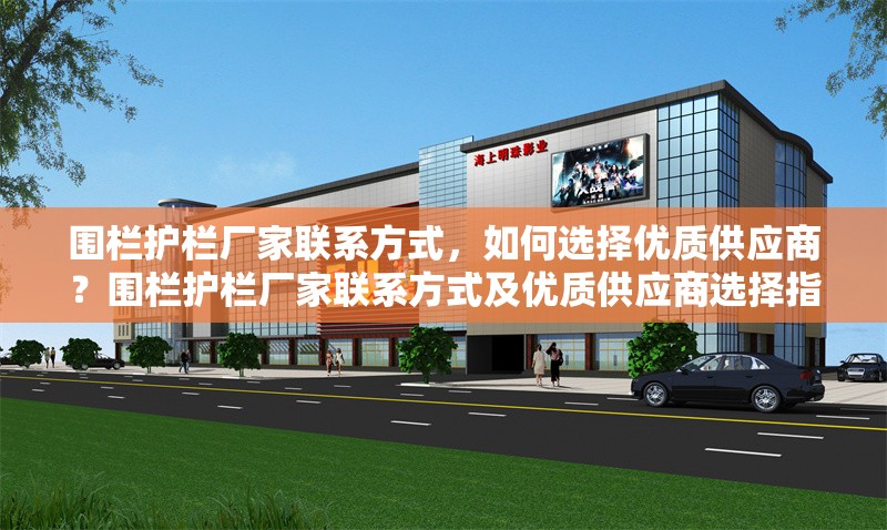 圍欄護欄廠家聯(lián)系方式，如何選擇優(yōu)質(zhì)供應(yīng)商？圍欄護欄廠家聯(lián)系方式及優(yōu)質(zhì)供應(yīng)商選擇指南 行業(yè)新聞