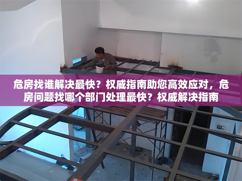 危房找誰(shuí)解決最快？權(quán)威指南助您高效應(yīng)對(duì)，危房問(wèn)題找哪個(gè)部門處理最快？權(quán)威解決指南
