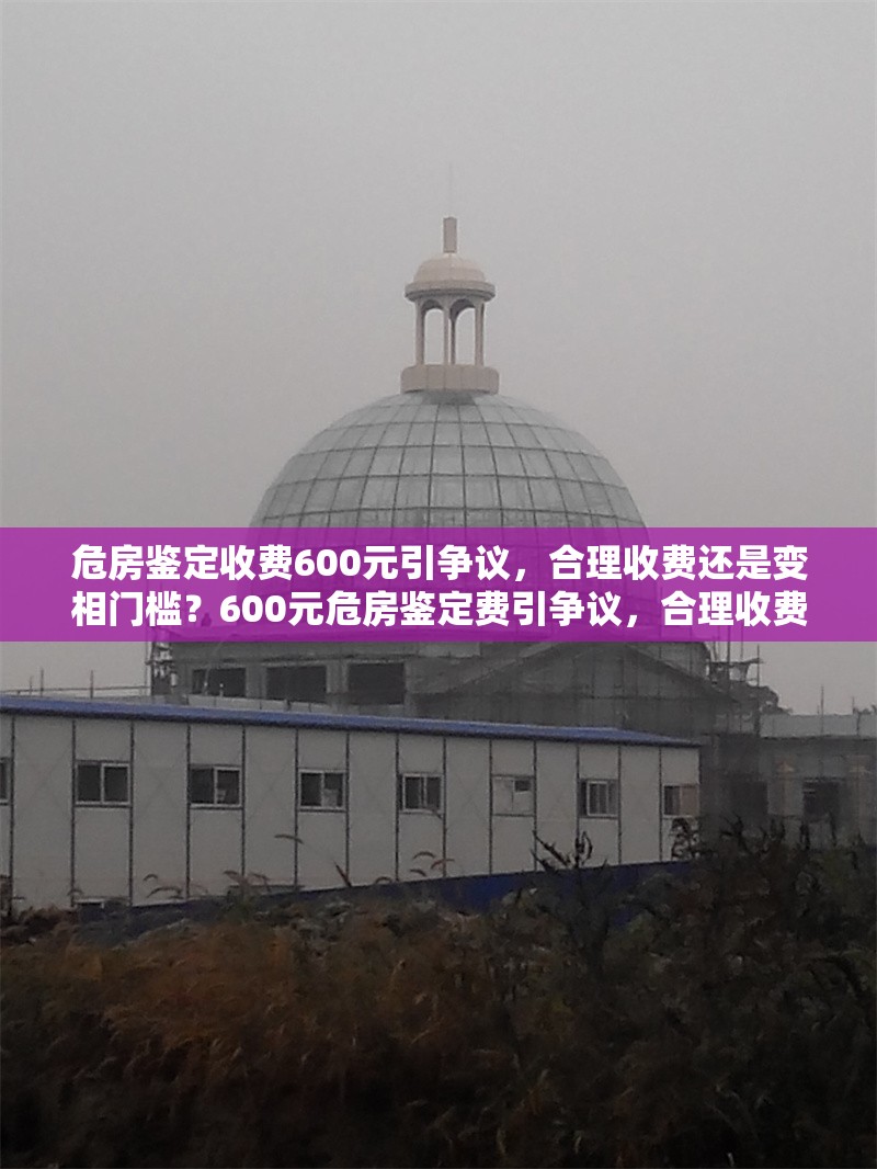 危房鑒定收費(fèi)600元引爭議，合理收費(fèi)還是變相門檻？600元危房鑒定費(fèi)引爭議，合理收費(fèi)還是變相門檻？ 行業(yè)新聞