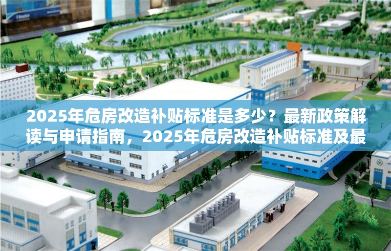 2025年危房改造補(bǔ)貼標(biāo)準(zhǔn)是多少？最新政策解讀與申請指南，2025年危房改造補(bǔ)貼標(biāo)準(zhǔn)及最新政策申請指南