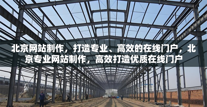 北京網(wǎng)站制作，打造專業(yè)、高效的在線門戶，北京專業(yè)網(wǎng)站制作，高效打造優(yōu)質(zhì)在線門戶 行業(yè)新聞