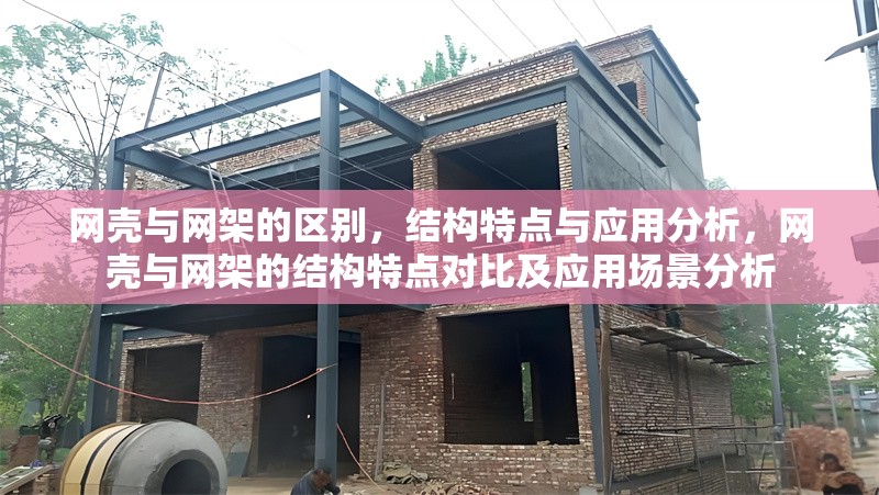 網(wǎng)殼與網(wǎng)架的區(qū)別，結(jié)構(gòu)特點(diǎn)與應(yīng)用分析，網(wǎng)殼與網(wǎng)架的結(jié)構(gòu)特點(diǎn)對(duì)比及應(yīng)用場(chǎng)景分析