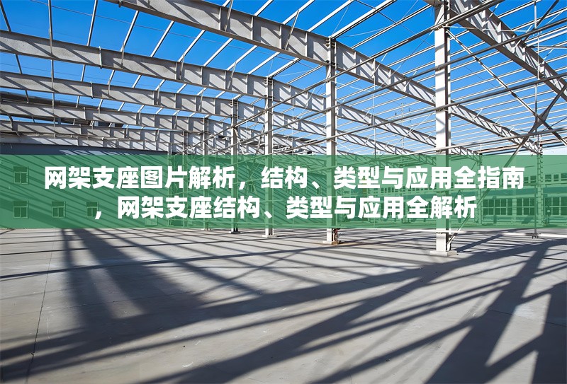 網(wǎng)架支座圖片解析，結(jié)構(gòu)、類型與應(yīng)用全指南，網(wǎng)架支座結(jié)構(gòu)、類型與應(yīng)用全解析