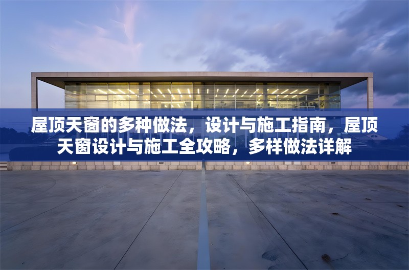 屋頂天窗的多種做法，設(shè)計(jì)與施工指南，屋頂天窗設(shè)計(jì)與施工全攻略，多樣做法詳解 行業(yè)新聞