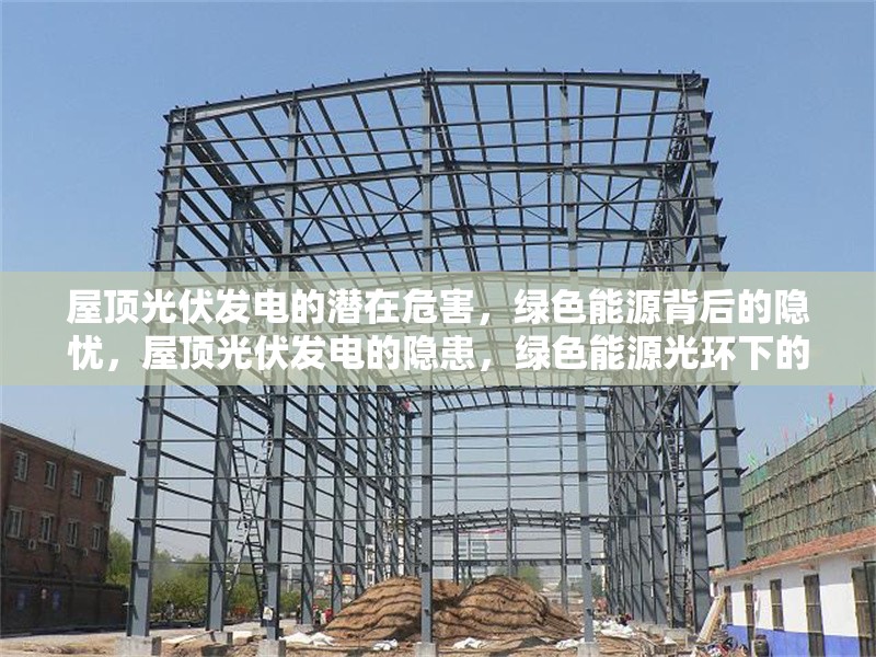屋頂光伏發(fā)電的潛在危害，綠色能源背后的隱憂，屋頂光伏發(fā)電的隱患，綠色能源光環(huán)下的環(huán)境與安全挑戰(zhàn)