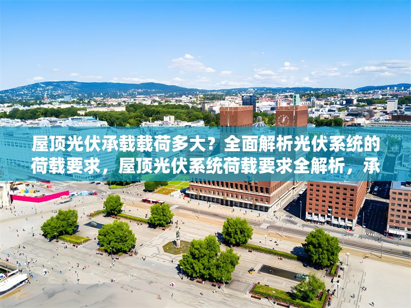 屋頂光伏承載載荷多大？全面解析光伏系統(tǒng)的荷載要求，屋頂光伏系統(tǒng)荷載要求全解析，承載能力與安裝標準