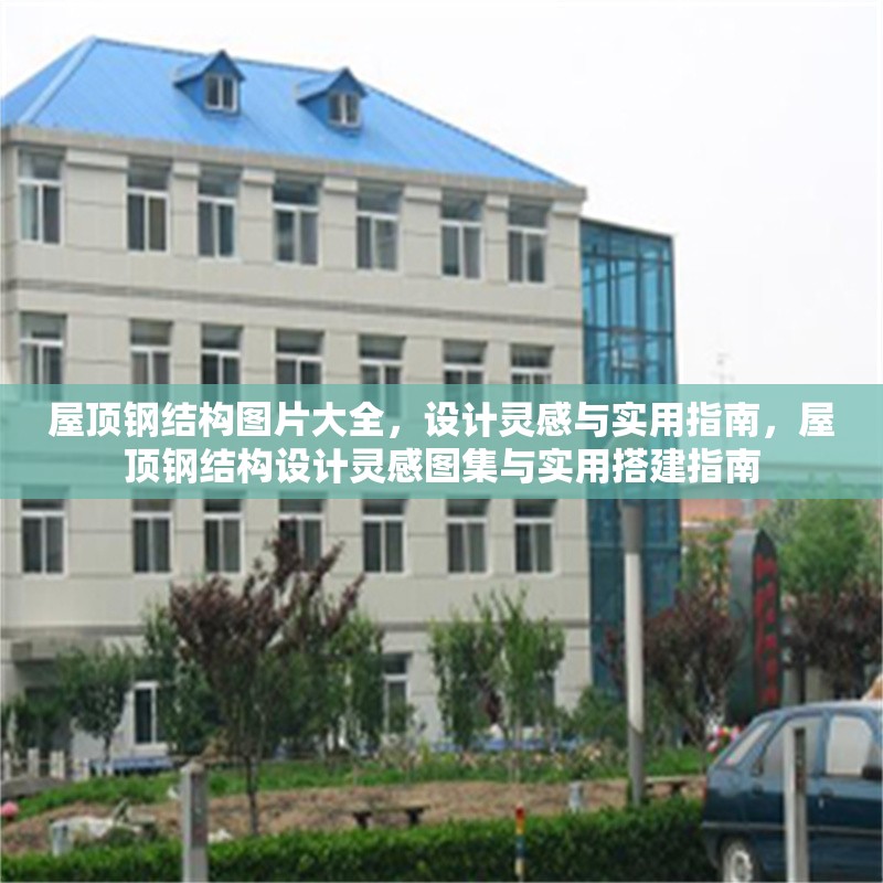 屋頂鋼結(jié)構(gòu)圖片大全，設(shè)計(jì)靈感與實(shí)用指南，屋頂鋼結(jié)構(gòu)設(shè)計(jì)靈感圖集與實(shí)用搭建指南，屋頂鋼結(jié)構(gòu)設(shè)計(jì)靈感圖集與實(shí)用搭建指南