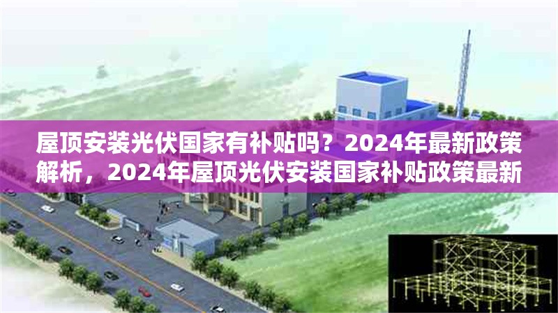 屋頂安裝光伏國家有補貼嗎？2024年最新政策解析，2024年屋頂光伏安裝國家補貼政策最新解讀