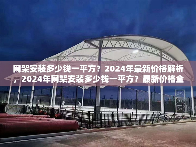 網(wǎng)架安裝多少錢(qián)一平方？2024年最新價(jià)格解析，2024年網(wǎng)架安裝多少錢(qián)一平方？最新價(jià)格全面解析