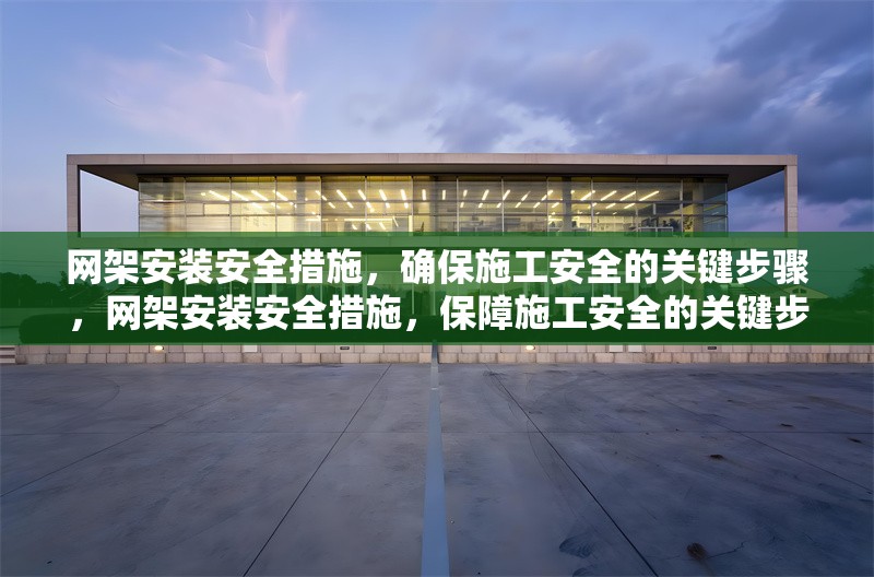 網(wǎng)架安裝安全措施，確保施工安全的關(guān)鍵步驟，網(wǎng)架安裝安全措施，保障施工安全的關(guān)鍵步驟詳解