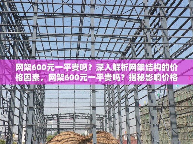 網架600元一平貴嗎？深入解析網架結構的價格因素，網架600元一平貴嗎？揭秘影響價格的4大關鍵因素