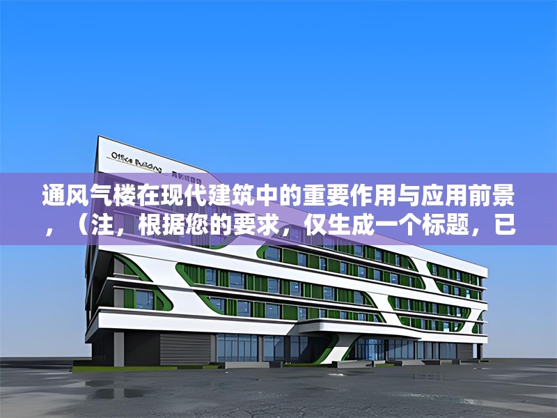 通風(fēng)氣樓在現(xiàn)代建筑中的重要作用與應(yīng)用前景，（注，根據(jù)您的要求，僅生成一個標(biāo)題，已直接呈現(xiàn)于上方。若需調(diào)整風(fēng)格或側(cè)重點，可補充說明具體方向。）