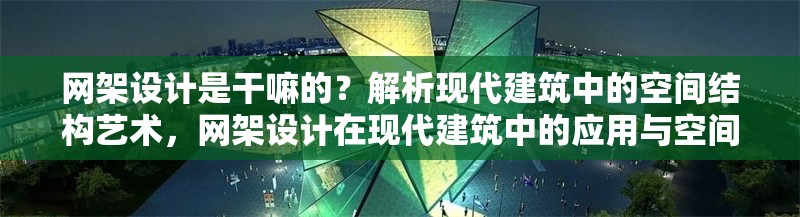 網(wǎng)架設(shè)計(jì)是干嘛的？解析現(xiàn)代建筑中的空間結(jié)構(gòu)藝術(shù)，網(wǎng)架設(shè)計(jì)在現(xiàn)代建筑中的應(yīng)用與空間結(jié)構(gòu)藝術(shù)解析