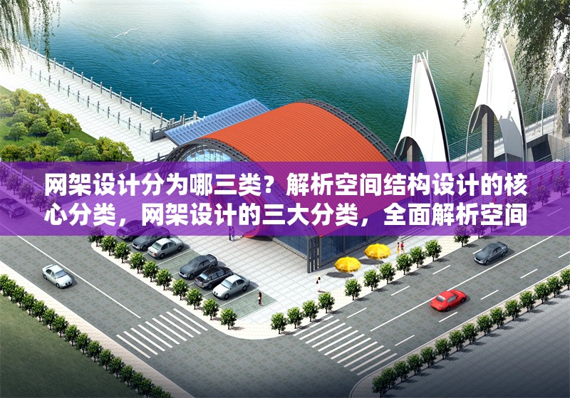 網(wǎng)架設計分為哪三類？解析空間結(jié)構設計的核心分類，網(wǎng)架設計的三大分類，全面解析空間結(jié)構設計核心類型 行業(yè)新聞