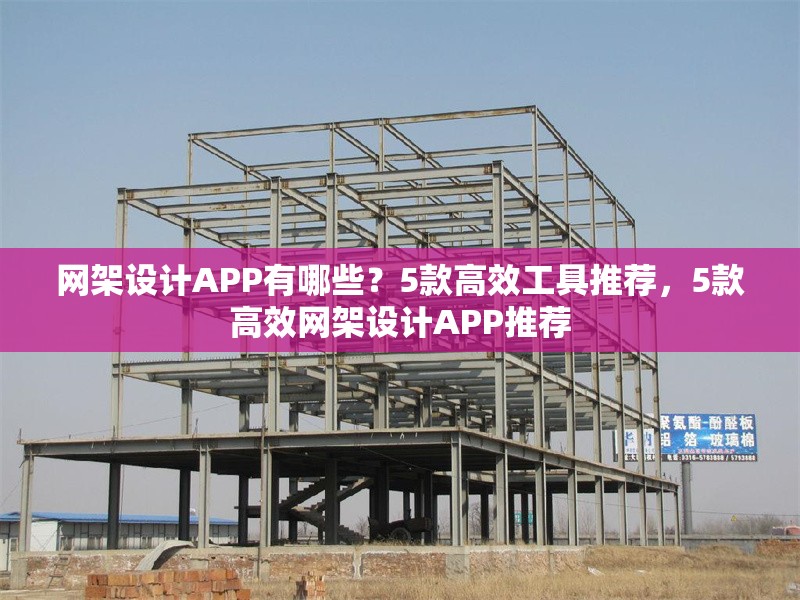 網(wǎng)架設(shè)計(jì)APP有哪些？5款高效工具推薦，5款高效網(wǎng)架設(shè)計(jì)APP推薦 行業(yè)新聞