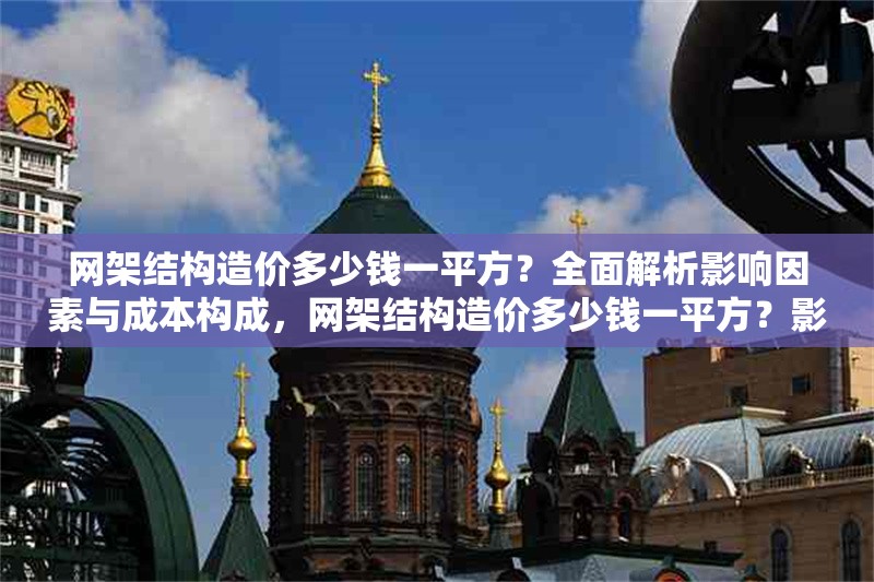 網(wǎng)架結(jié)構(gòu)造價(jià)多少錢(qián)一平方？全面解析影響因素與成本構(gòu)成，網(wǎng)架結(jié)構(gòu)造價(jià)多少錢(qián)一平方？影響因素與成本構(gòu)成詳解