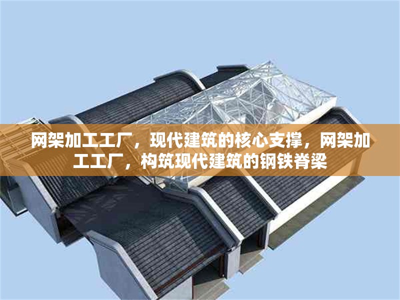 網(wǎng)架加工工廠，現(xiàn)代建筑的核心支撐，網(wǎng)架加工工廠，構(gòu)筑現(xiàn)代建筑的鋼鐵脊梁